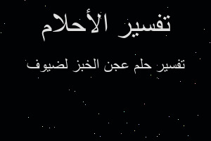 تفسير عجن الخبز لضيوف في المنام