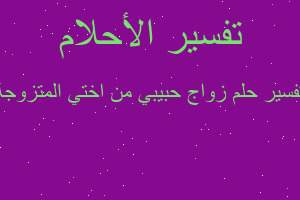 تفسير زواج حبيبي من اختي المتزوجة في المنام تفسير زواج حبيبي من اختي المتزوجة في المنام