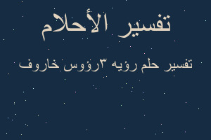 تفسير رؤيه ٣رؤوس خاروف في المنام تفسير رؤيه ٣رؤوس خاروف في المنام