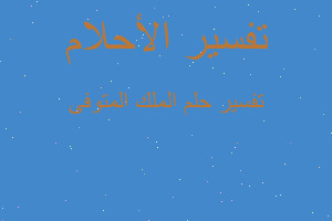 تفسير الملك المتوفى في المنام تفسير الملك المتوفى في المنام