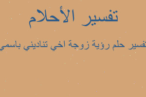 تفسير رؤية زوجة اخي تناديني باسمي في المنام تفسير رؤية زوجة اخي تناديني باسمي في المنام