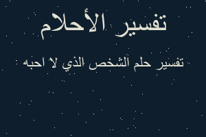 تفسير الشخص الذي لا احبه في المنام