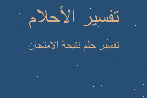 تفسير نتيجة اﻻمتحان في المنام