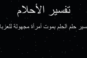 تفسير الحلم بموت أمرأة مجهولة للعزباء في المنام