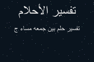 تفسير بين جمعه مساء ج في المنام