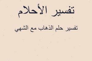 تفسير الذهاب مع الشهي في المنام تفسير الذهاب مع الشهي في المنام
