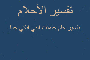 تفسير حلمتت انني ابكي جدا في المنام