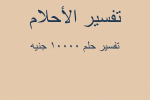 تفسير ١٠٠٠٠ جنيه في المنام تفسير ١٠٠٠٠ جنيه في المنام