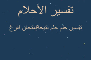 تفسير حلم نتيجةإمتحان فارغ في المنام تفسير حلم نتيجةإمتحان فارغ في المنام