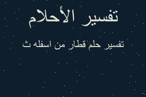 تفسير قطار من اسفله ث في المنام
