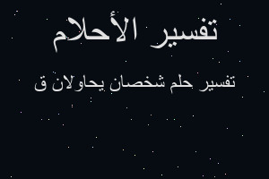 تفسير شخصان يحاولان ق في المنام تفسير شخصان يحاولان ق في المنام