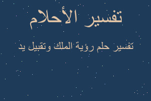 تفسير رؤية الملك وتقبيل يد في المنام