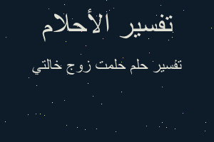 تفسير حلمت زوج خالتي في المنام تفسير حلمت زوج خالتي في المنام