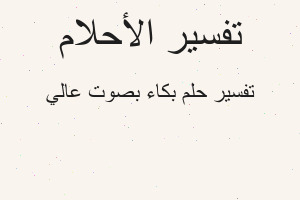 تفسير بكاء بصوت عالي في المنام تفسير بكاء بصوت عالي في المنام
