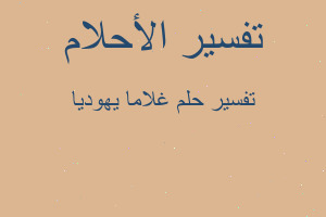 تفسير غلاما يهوديا في المنام تفسير غلاما يهوديا في المنام