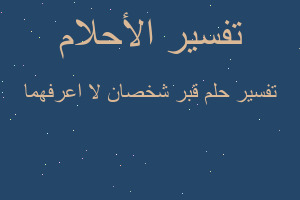 تفسير قبر شخصان لا اعرفهما في المنام تفسير قبر شخصان لا اعرفهما في المنام
