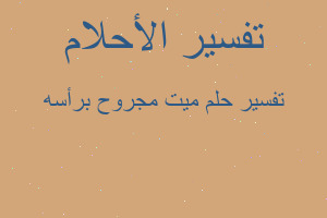 تفسير ميت مجروح برأسه في المنام تفسير ميت مجروح برأسه في المنام