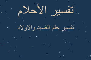 تفسير الصيد والاولاد في المنام تفسير الصيد والاولاد في المنام