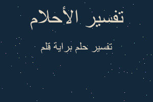 تفسير براية قلم في المنام تفسير براية قلم في المنام
