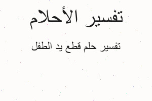 تفسير قطع يد الطفل في المنام تفسير قطع يد الطفل في المنام