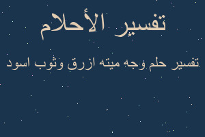 تفسير وجه ميته ازرق وثوب اسود في المنام تفسير وجه ميته ازرق وثوب اسود في المنام