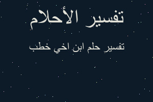 تفسير ابن اخي خطب في المنام تفسير ابن اخي خطب في المنام