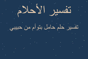 تفسير حامل بتوأم من حبيبي في المنام تفسير حامل بتوأم من حبيبي في المنام