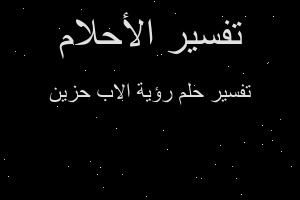 تفسير رؤية الاب حزين في المنام