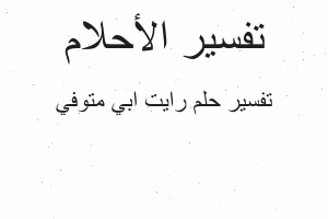 تفسير رايت ابي متوفي في المنام