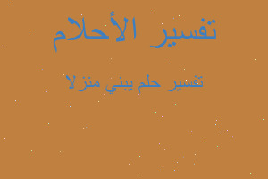 تفسير يبني منزلا في المنام تفسير يبني منزلا في المنام