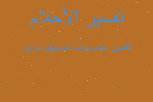 تفسير موت صديق عزيز في المنام تفسير موت صديق عزيز في المنام