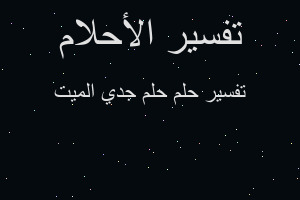 تفسير حلم جدي الميت في المنام