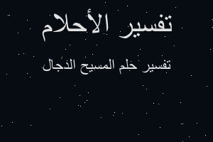 تفسير المسيح الدجال في المنام تفسير المسيح الدجال في المنام