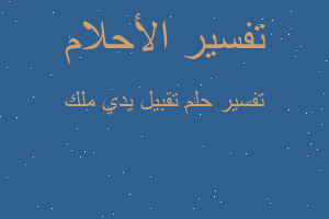 تفسير تقبيل يدي ملك في المنام