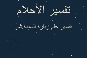 تفسير زيارة السيدة شر في المنام تفسير زيارة السيدة شر في المنام