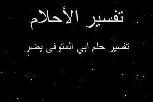 تفسير ابي المتوفى يضر في المنام تفسير ابي المتوفى يضر في المنام