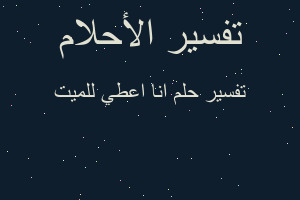 تفسير انا اعطي للميت في المنام تفسير انا اعطي للميت في المنام