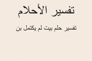 تفسير بيت لم يكتمل بن في المنام تفسير بيت لم يكتمل بن في المنام