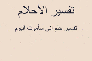 تفسير اني سأموت اليوم في المنام تفسير اني سأموت اليوم في المنام