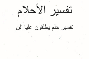 تفسير يطلقون عليا الن في المنام تفسير يطلقون عليا الن في المنام
