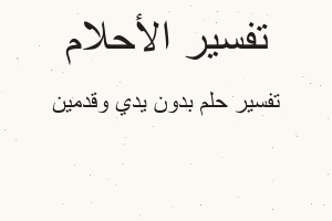 تفسير بدون يدي وقدمين في المنام تفسير بدون يدي وقدمين في المنام