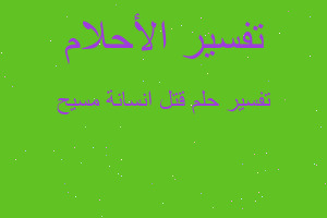 تفسير قتل انسانة مسيح في المنام تفسير قتل انسانة مسيح في المنام