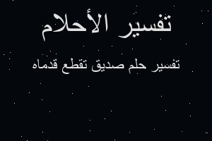 تفسير صديق تقطع قدماه في المنام تفسير صديق تقطع قدماه في المنام