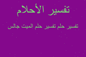 تفسير تفسير حلم الميت جالس في المنام