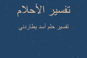 تفسير أسد يطاردني في المنام