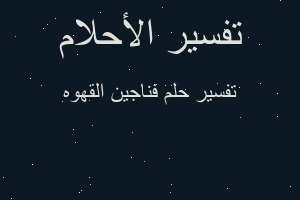 تفسير فناجين القهوه في المنام