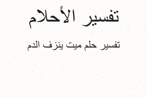 تفسير ميت ينزف الدم في المنام