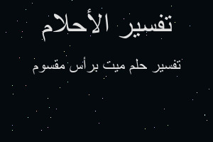 تفسير ميت برأس مقسوم في المنام تفسير ميت برأس مقسوم في المنام