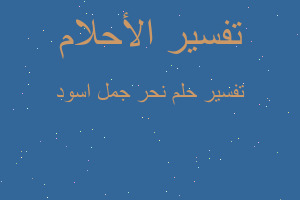 تفسير نحر جمل اسود في المنام تفسير نحر جمل اسود في المنام