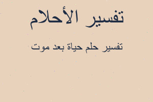 تفسير حياة بعد موت في المنام تفسير حياة بعد موت في المنام